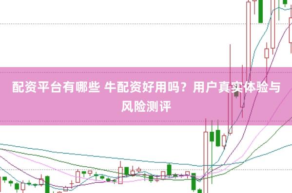 配资平台有哪些 牛配资好用吗？用户真实体验与风险测评
