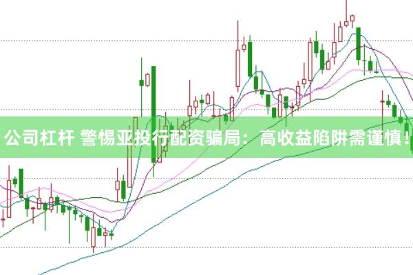 公司杠杆 警惕亚投行配资骗局：高收益陷阱需谨慎！