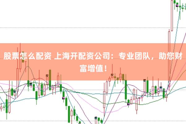 股票怎么配资 上海开配资公司：专业团队，助您财富增值！