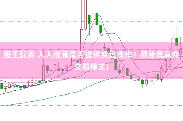 股王配资 人人投顾是否提供实盘操作？揭秘其真实交易模式！