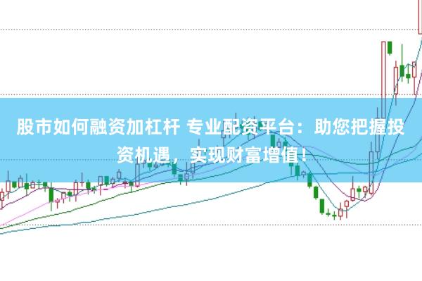 股市如何融资加杠杆 专业配资平台：助您把握投资机遇，实现财富增值！