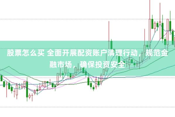 股票怎么买 全面开展配资账户清理行动，规范金融市场，确保投资安全
