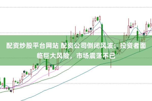 配资炒股平台网站 配资公司倒闭风波：投资者面临巨大风险，市场震荡不已