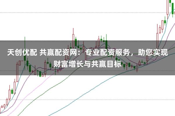 天创优配 共赢配资网：专业配资服务，助您实现财富增长与共赢目标