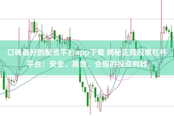 口碑最好的配资平台app下载 揭秘正规股票杠杆平台：安全、高效、合规的投资利器