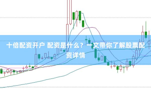 十倍配资开户 配资是什么？一文带你了解股票配资详情