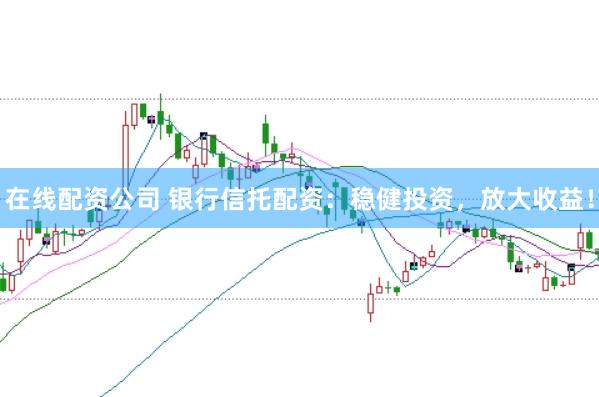 在线配资公司 银行信托配资：稳健投资，放大收益！