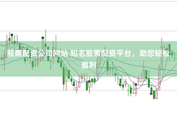 股票配资公司网站 知名股票配资平台，助您轻松盈利