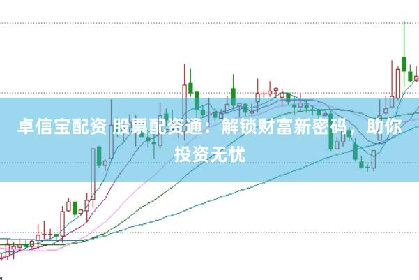 卓信宝配资 股票配资通：解锁财富新密码，助你投资无忧