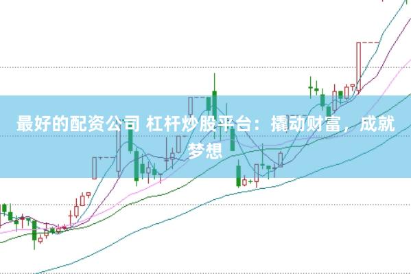 最好的配资公司 杠杆炒股平台：撬动财富，成就梦想
