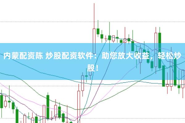内蒙配资陈 炒股配资软件：助您放大收益，轻松炒股！