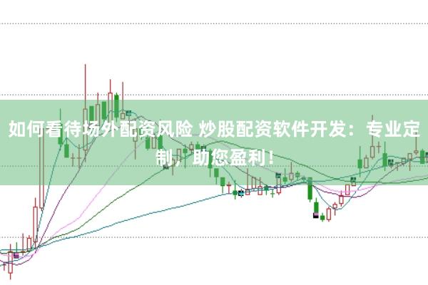 如何看待场外配资风险 炒股配资软件开发：专业定制，助您盈利！