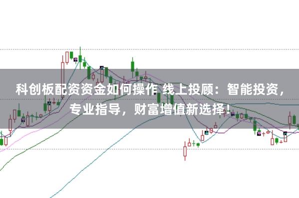 科创板配资资金如何操作 线上投顾：智能投资，专业指导，财富增值新选择！