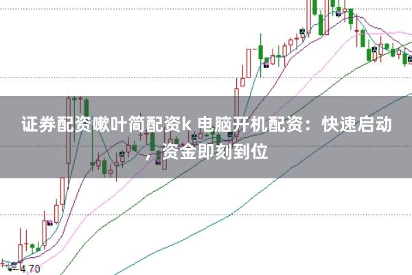 证券配资嗽叶简配资k 电脑开机配资：快速启动，资金即刻到位