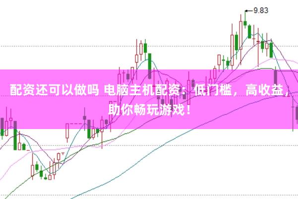 配资还可以做吗 电脑主机配资：低门槛，高收益，助你畅玩游戏！