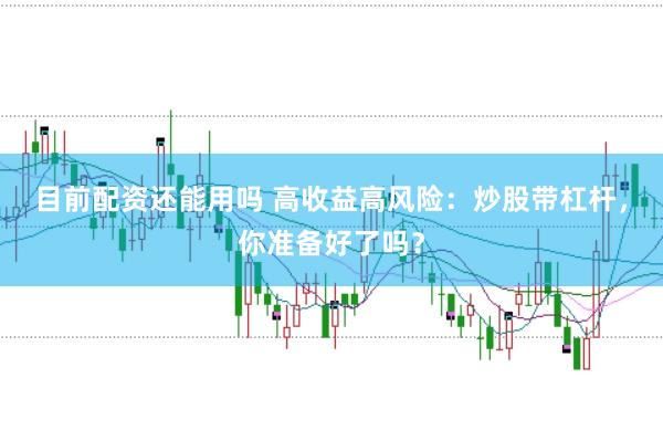 目前配资还能用吗 高收益高风险：炒股带杠杆，你准备好了吗？
