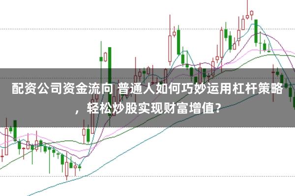 配资公司资金流向 普通人如何巧妙运用杠杆策略，轻松炒股实现财富增值？