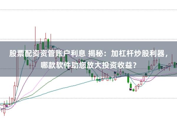 股票配资资管账户利息 揭秘：加杠杆炒股利器，哪款软件助您放大投资收益？