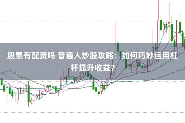 股票有配资吗 普通人炒股攻略：如何巧妙运用杠杆提升收益？