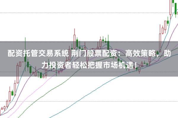 配资托管交易系统 荆门股票配资：高效策略，助力投资者轻松把握市场机遇！