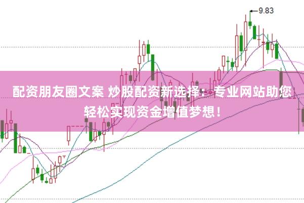 配资朋友圈文案 炒股配资新选择：专业网站助您轻松实现资金增值梦想！