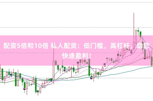 配资5倍和10倍 私人配资：低门槛，高杠杆，助您快速盈利！