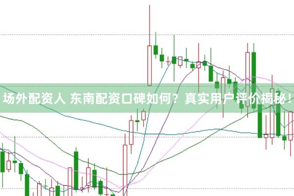 场外配资人 东南配资口碑如何？真实用户评价揭秘！
