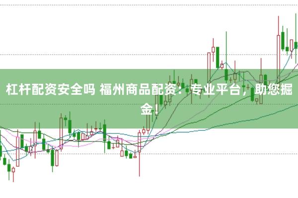 杠杆配资安全吗 福州商品配资：专业平台，助您掘金！