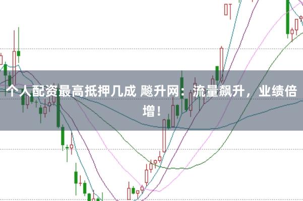 个人配资最高抵押几成 飚升网：流量飙升，业绩倍增！