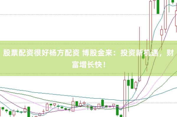 股票配资很好杨方配资 博股金来：投资新机遇，财富增长快！