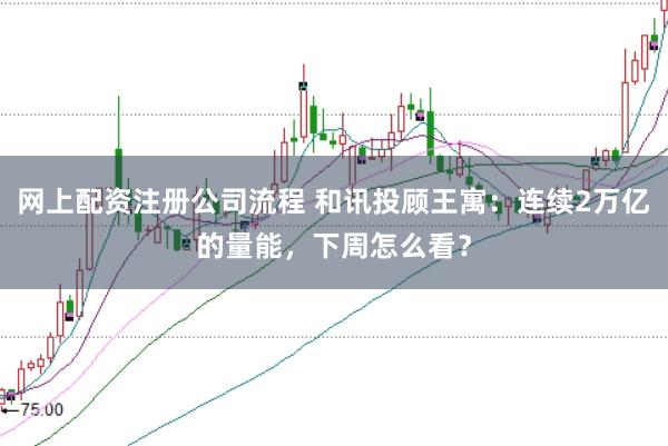 网上配资注册公司流程 和讯投顾王寓：连续2万亿的量能，下周怎么看？