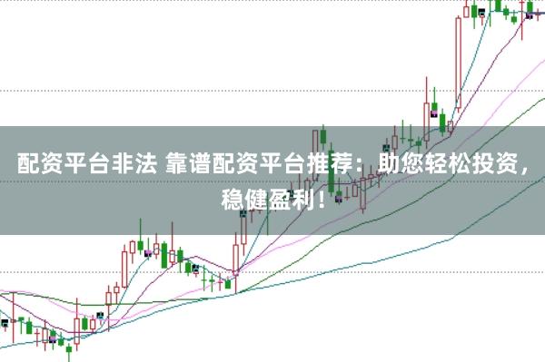 配资平台非法 靠谱配资平台推荐：助您轻松投资，稳健盈利！