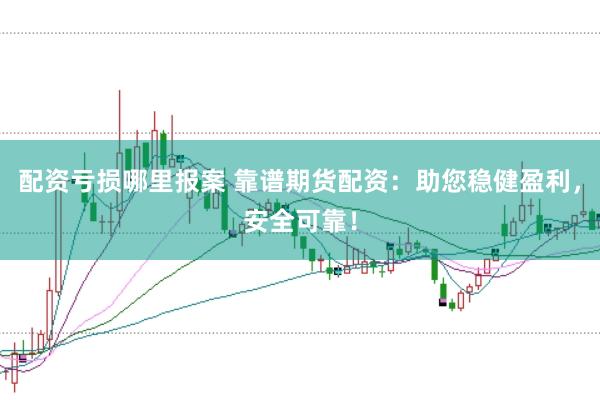 配资亏损哪里报案 靠谱期货配资：助您稳健盈利，安全可靠！