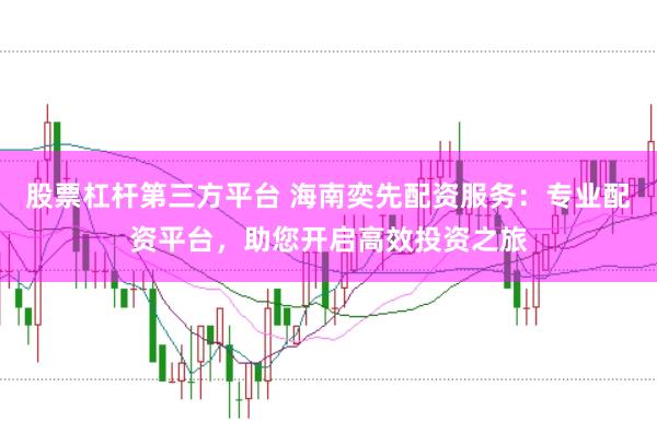 股票杠杆第三方平台 海南奕先配资服务：专业配资平台，助您开启高效投资之旅