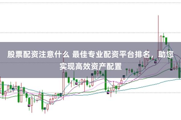 股票配资注意什么 最佳专业配资平台排名，助您实现高效资产配置