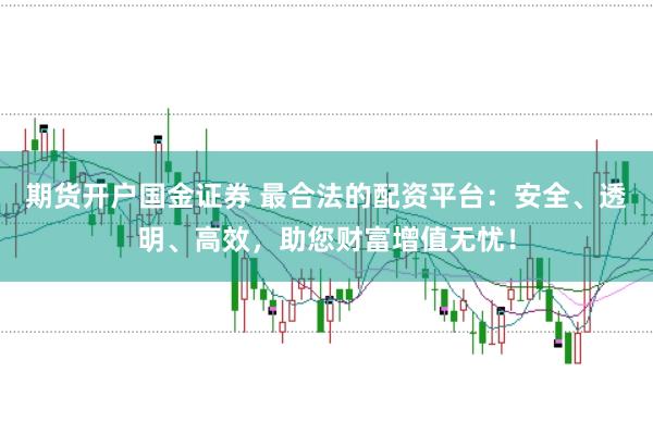 期货开户国金证券 最合法的配资平台：安全、透明、高效，助您财富增值无忧！