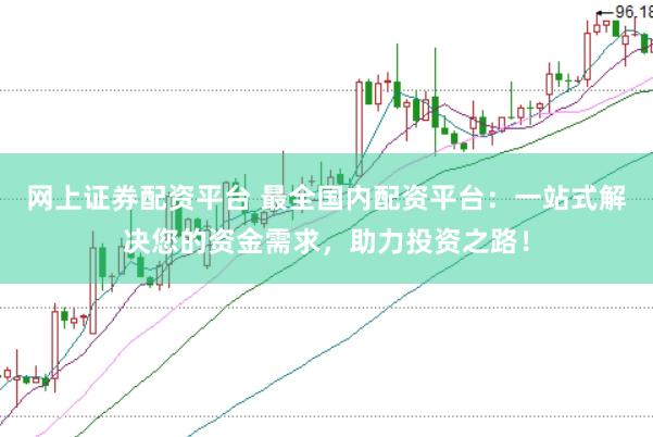 网上证券配资平台 最全国内配资平台：一站式解决您的资金需求，助力投资之路！