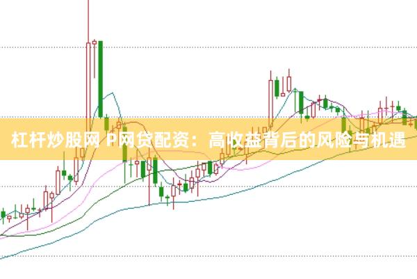 杠杆炒股网 P网贷配资：高收益背后的风险与机遇