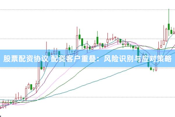 股票配资协议 配资客户重叠：风险识别与应对策略