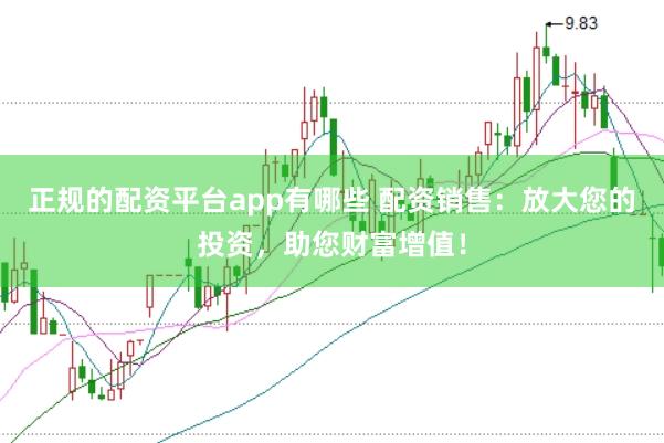 正规的配资平台app有哪些 配资销售：放大您的投资，助您财富增值！