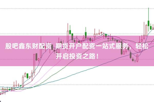 股吧鑫东财配资  期货开户配资一站式服务，轻松开启投资之路！