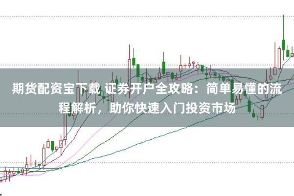 期货配资宝下载 证券开户全攻略：简单易懂的流程解析，助你快速入门投资市场