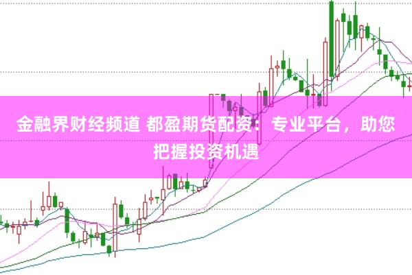 金融界财经频道 都盈期货配资：专业平台，助您把握投资机遇