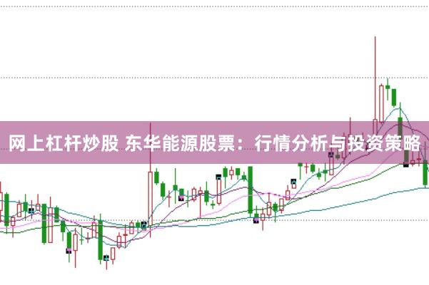 网上杠杆炒股 东华能源股票：行情分析与投资策略