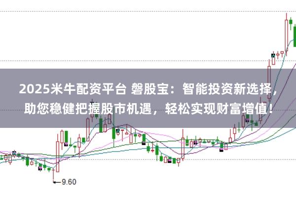 2025米牛配资平台 磐股宝：智能投资新选择，助您稳健把握股市机遇，轻松实现财富增值！