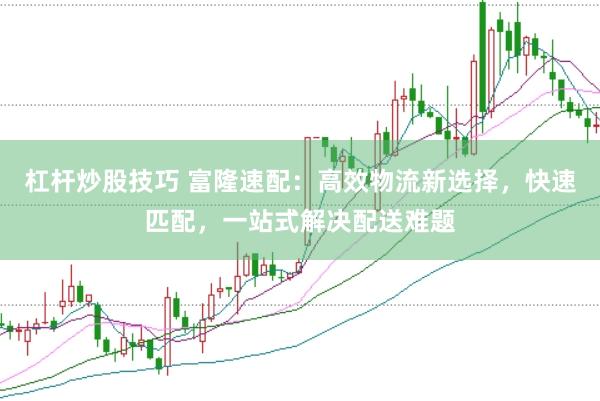杠杆炒股技巧 富隆速配：高效物流新选择，快速匹配，一站式解决配送难题