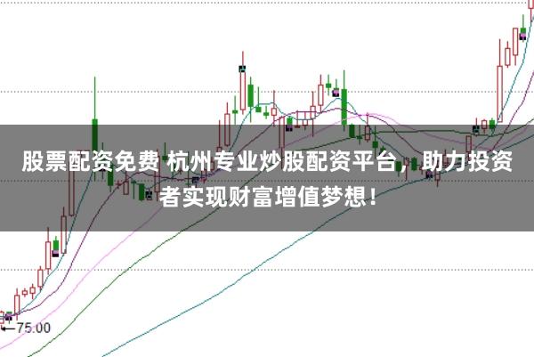 股票配资免费 杭州专业炒股配资平台，助力投资者实现财富增值梦想！