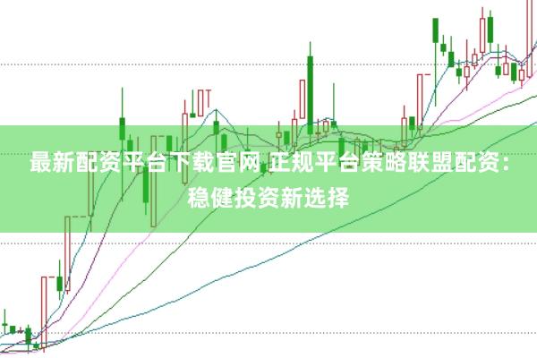 最新配资平台下载官网 正规平台策略联盟配资：稳健投资新选择