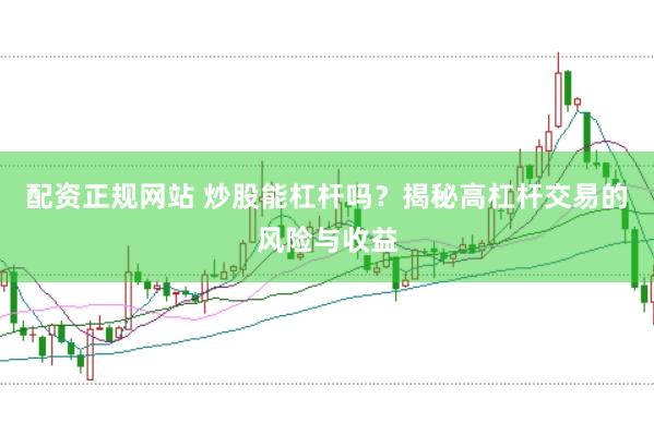 配资正规网站 炒股能杠杆吗？揭秘高杠杆交易的风险与收益