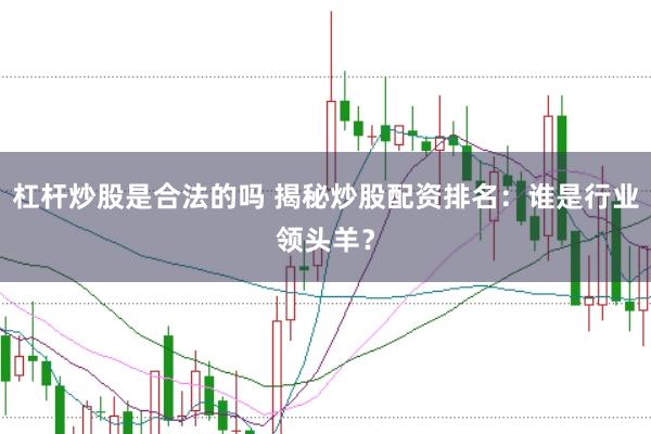 杠杆炒股是合法的吗 揭秘炒股配资排名：谁是行业领头羊？